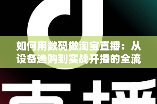 如何用数码做淘宝直播:从设备选购到实战开播的全流程指南,新手也能轻松上手 如何用数码做淘宝直播:从设备选购到实战开播的全流程指南,新手也能轻松上手
