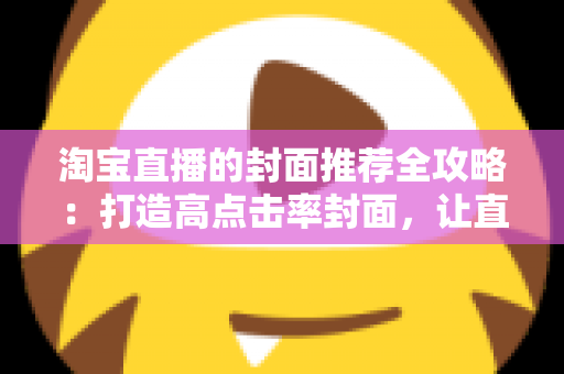 淘宝直播的封面推荐全攻略:打造高点击率封面,让直播间流量翻倍 淘宝直播的封面推荐全攻略:打造高点击率封面,让直播间流量翻倍