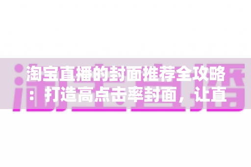 淘宝直播的封面推荐全攻略：打造高点击率封面，让直播间流量翻倍
