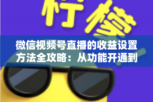 微信视频号直播的收益设置方法全攻略：从功能开通到收益提现的一站式变现指南