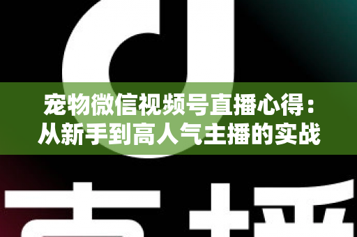 宠物微信视频号直播心得:从新手到高人气主播的实战经验全解析 宠物微信视频号直播心得:从新手到高人气主播的实战经验全解析