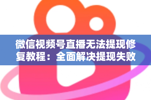 微信视频号直播无法提现修复教程：全面解决提现失败问题的权威指南