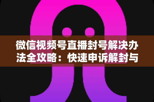 微信视频号直播封号解决办法全攻略:快速申诉解封与长期避坑指南 微信视频号直播封号解决办法全攻略:快速申诉解封与长期避坑指南