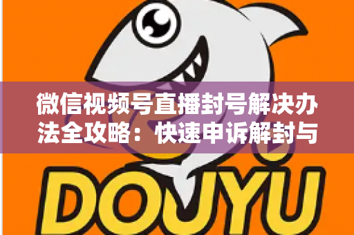 微信视频号直播封号解决办法全攻略:快速申诉解封与长期避坑指南 微信视频号直播封号解决办法全攻略:快速申诉解封与长期避坑指南