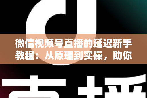 微信视频号直播的延迟新手教程:从原理到实操,助你打造流畅低延迟直播体验 微信视频号直播的延迟新手教程:从原理到实操,助你打造流畅低延迟直播体验