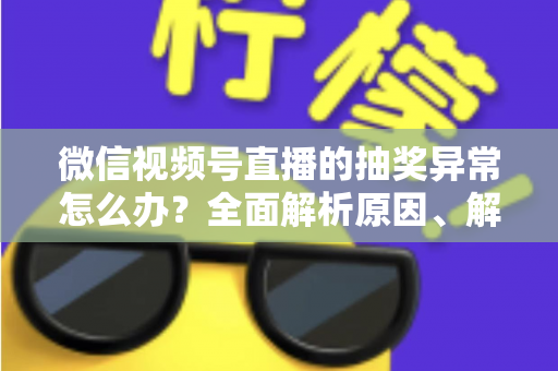 微信视频号直播的抽奖异常怎么办?全面解析原因、解决方案与预防技巧 微信视频号直播的抽奖异常怎么办?全面解析原因、解决方案与预防技巧