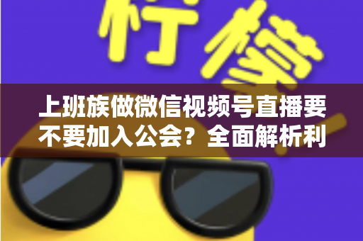 上班族做微信视频号直播要不要加入公会？全面解析利弊与避坑指南