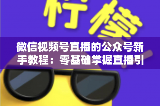 微信视频号直播的公众号新手教程:零基础掌握直播引流与变现的完整实战指南 微信视频号直播的公众号新手教程:零基础掌握直播引流与变现的完整实战指南