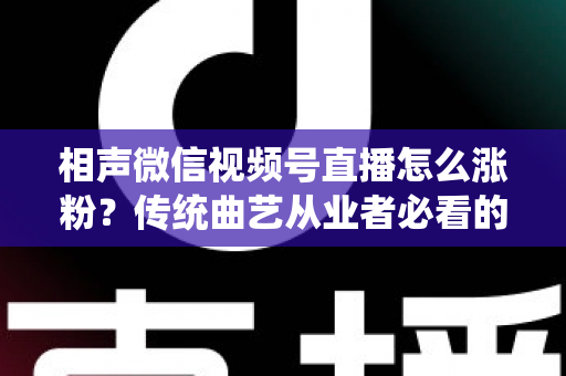 相声微信视频号直播怎么涨粉?传统曲艺从业者必看的涨粉实战全攻略 相声微信视频号直播怎么涨粉?传统曲艺从业者必看的涨粉实战全攻略