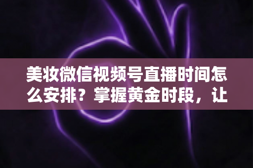 美妆微信视频号直播时间怎么安排?掌握黄金时段,让你的直播间流量翻倍 美妆微信视频号直播时间怎么安排?掌握黄金时段,让你的直播间流量翻倍