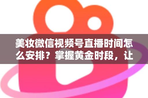 美妆微信视频号直播时间怎么安排？掌握黄金时段，让你的直播间流量翻倍