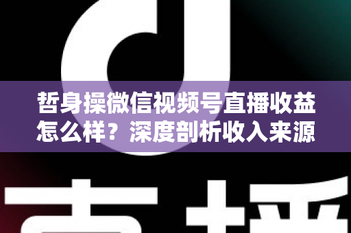 哲身操微信视频号直播收益怎么样？深度剖析收入来源与变现策略，助你轻松开启副业赚钱之路