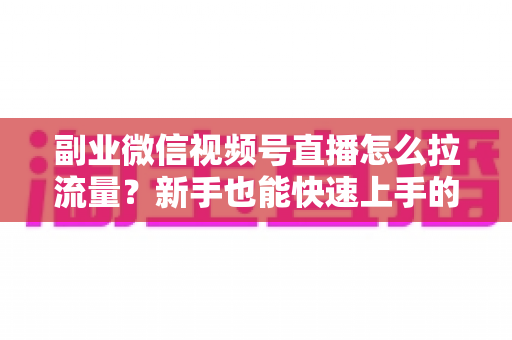 副业微信视频号直播怎么拉流量？新手也能快速上手的实战涨粉指南