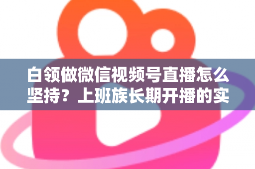 白领做微信视频号直播怎么坚持?上班族长期开播的实战生存指南 白领做微信视频号直播怎么坚持?上班族长期开播的实战生存指南