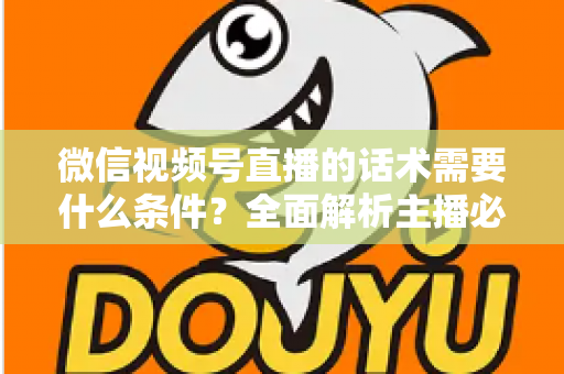 微信视频号直播的话术需要什么条件？全面解析主播必备的话术要素与合规要求