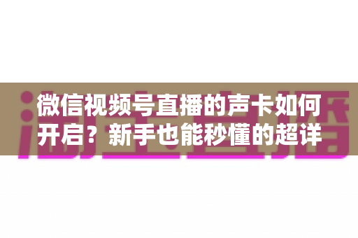 微信视频号直播的声卡如何开启?新手也能秒懂的超详细实操指南 微信视频号直播的声卡如何开启?新手也能秒懂的超详细实操指南