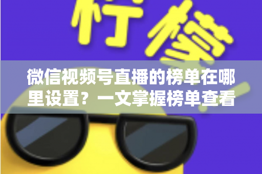 微信视频号直播的榜单在哪里设置？一文掌握榜单查看入口、排名规则与人气提升全攻略