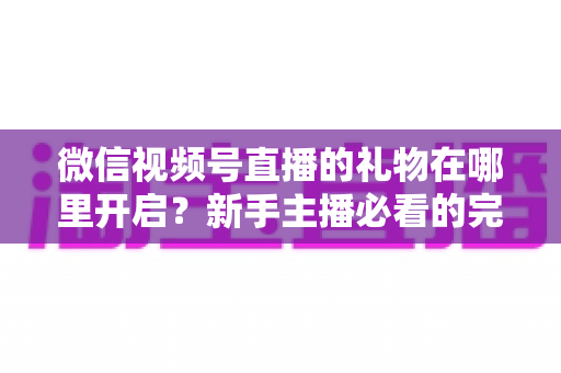 微信视频号直播的礼物在哪里开启?新手主播必看的完整开通指南与收益技巧 微信视频号直播的礼物在哪里开启?新手主播必看的完整开通指南与收益技巧