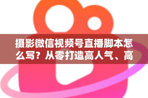 摄影微信视频号直播脚本怎么写?从零打造高人气、高转化摄影直播间的完整攻略 摄影微信视频号直播脚本怎么写?从零打造高人气、高转化摄影直播间的完整攻略