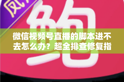 微信视频号直播的脚本进不去怎么办？超全排查修复指南，助你快速恢复开播节奏