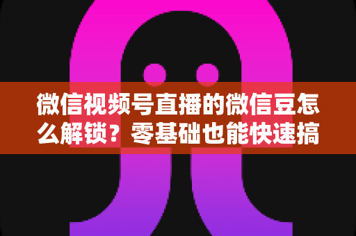 微信视频号直播的微信豆怎么解锁?零基础也能快速搞定的完整实操指南 微信视频号直播的微信豆怎么解锁?零基础也能快速搞定的完整实操指南