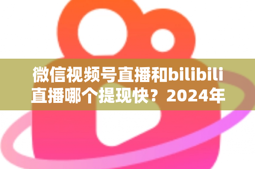 微信视频号直播和bilibili直播哪个提现快?2024年两大平台提现速度、结算规则与到账时间深度对比指南 微信视频号直播和bilibili直播哪个提现快?2024年两大平台提现速度、结算规则与到账时间深度对比指南