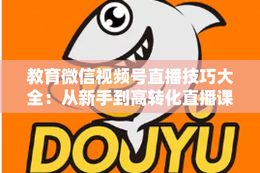 教育微信视频号直播技巧大全:从新手到高转化直播课堂的实战指南 教育微信视频号直播技巧大全:从新手到高转化直播课堂的实战指南