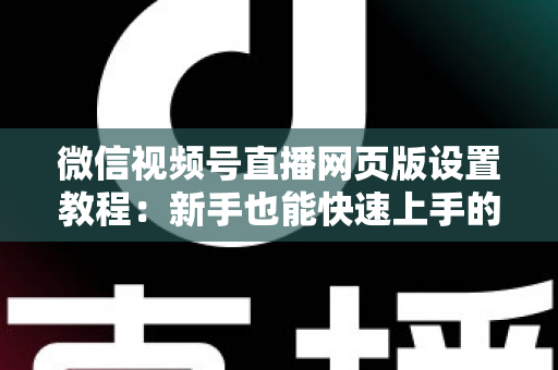 微信视频号直播网页版设置教程:新手也能快速上手的电脑端开播全攻略 微信视频号直播网页版设置教程:新手也能快速上手的电脑端开播全攻略