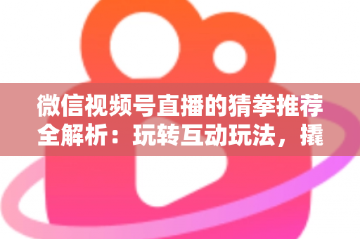 微信视频号直播的猜拳推荐全解析:玩转互动玩法,撬动直播间流量增长的新密码 微信视频号直播的猜拳推荐全解析:玩转互动玩法,撬动直播间流量增长的新密码
