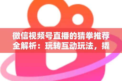 微信视频号直播的猜拳推荐全解析：玩转互动玩法，撬动直播间流量增长的新密码