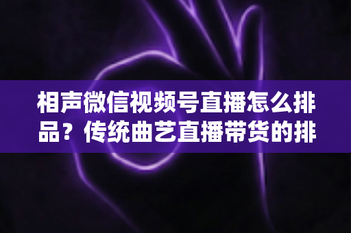 相声微信视频号直播怎么排品？传统曲艺直播带货的排品策略与实战技巧全解析