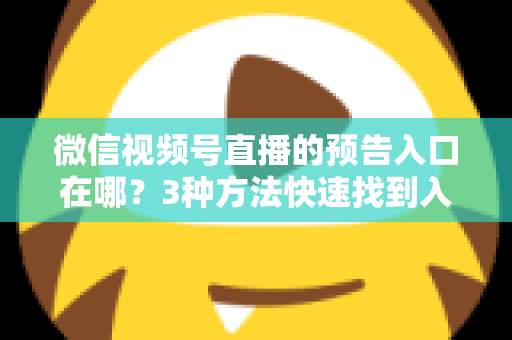 微信视频号直播的预告入口在哪?3种方法快速找到入口,新手也能一步上手直播预告功能 微信视频号直播的预告入口在哪?3种方法快速找到入口,新手也能一步上手直播预告功能