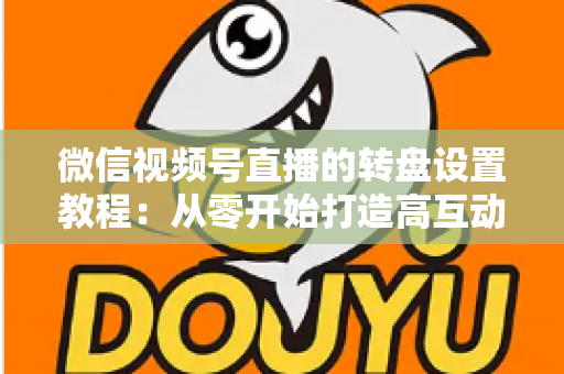 微信视频号直播的转盘设置教程：从零开始打造高互动人气直播间的完整指南