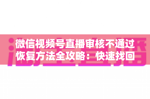 微信视频号直播审核不通过恢复方法全攻略:快速找回开播权限的实用指南 微信视频号直播审核不通过恢复方法全攻略:快速找回开播权限的实用指南