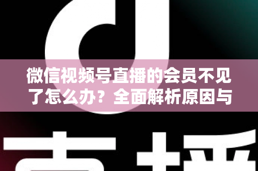 微信视频号直播的会员不见了怎么办？全面解析原因与恢复方法，快速找回您的会员权益