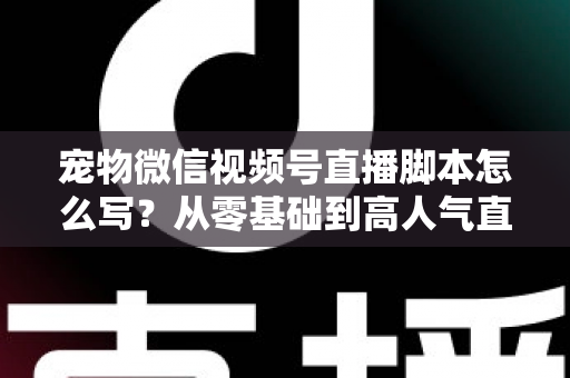 宠物微信视频号直播脚本怎么写？从零基础到高人气直播间的完整实战指南