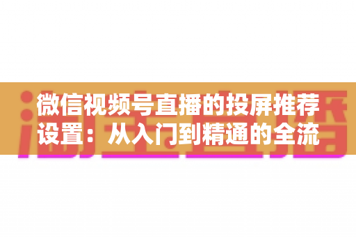 微信视频号直播的投屏推荐设置：从入门到精通的全流程操作指南
