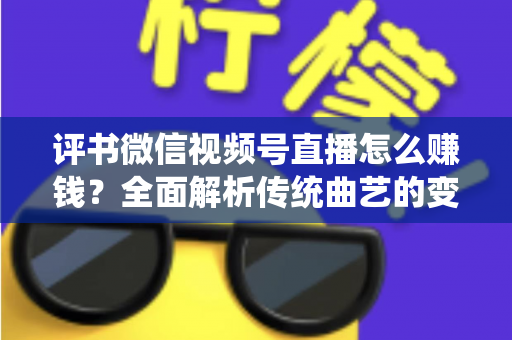 评书微信视频号直播怎么赚钱?全面解析传统曲艺的变现新路径与实战攻略 评书微信视频号直播怎么赚钱?全面解析传统曲艺的变现新路径与实战攻略
