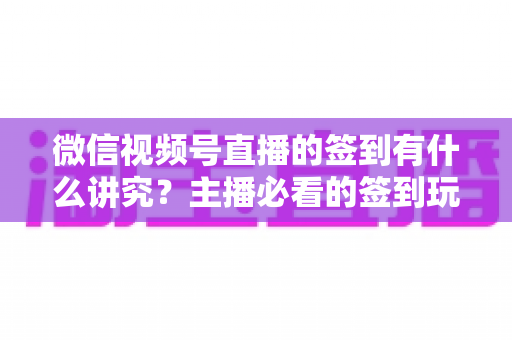 微信视频号直播的签到有什么讲究？主播必看的签到玩法与运营技巧全解析