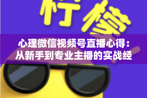 心理微信视频号直播心得:从新手到专业主播的实战经验全解析 心理微信视频号直播心得:从新手到专业主播的实战经验全解析