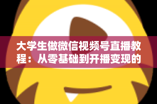 大学生做微信视频号直播教程:从零基础到开播变现的完整指南 大学生做微信视频号直播教程:从零基础到开播变现的完整指南