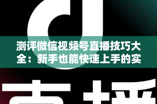 测评微信视频号直播技巧大全:新手也能快速上手的实战全攻略 测评微信视频号直播技巧大全:新手也能快速上手的实战全攻略