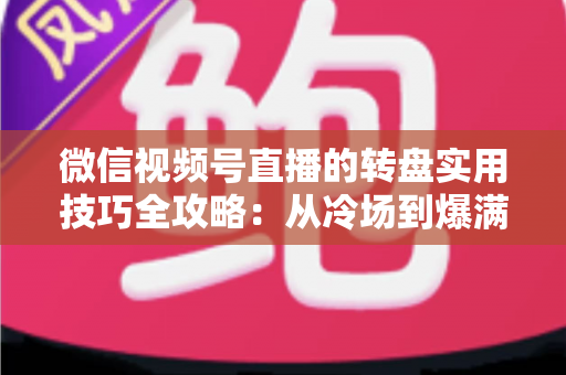 微信视频号直播的转盘实用技巧全攻略：从冷场到爆满的互动运营秘籍