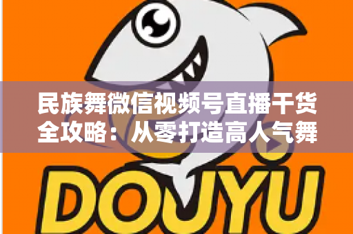民族舞微信视频号直播干货全攻略：从零打造高人气舞蹈直播间的实战指南