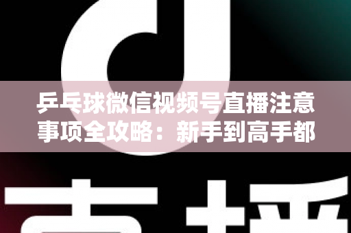 乒乓球微信视频号直播注意事项全攻略:新手到高手都能用上的避坑实战指南 乒乓球微信视频号直播注意事项全攻略:新手到高手都能用上的避坑实战指南