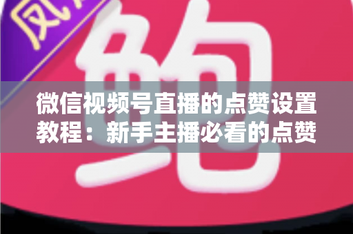 微信视频号直播的点赞设置教程:新手主播必看的点赞互动设置与运营全攻略 微信视频号直播的点赞设置教程:新手主播必看的点赞互动设置与运营全攻略