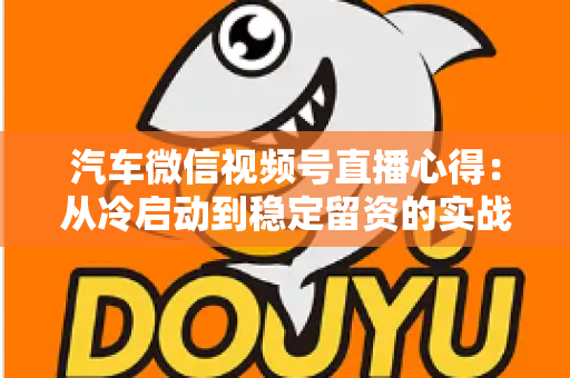汽车微信视频号直播心得：从冷启动到稳定留资的实战经验全解析