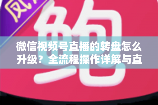 微信视频号直播的转盘怎么升级?全流程操作详解与直播间互动增长实战指南 微信视频号直播的转盘怎么升级?全流程操作详解与直播间互动增长实战指南