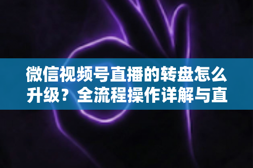 微信视频号直播的转盘怎么升级?全流程操作详解与直播间互动增长实战指南 微信视频号直播的转盘怎么升级?全流程操作详解与直播间互动增长实战指南