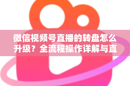 微信视频号直播的转盘怎么升级？全流程操作详解与直播间互动增长实战指南